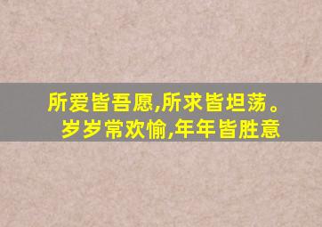 所爱皆吾愿,所求皆坦荡。 岁岁常欢愉,年年皆胜意